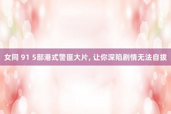女同 91 5部港式警匪大片， 让你深陷剧情无法自拔
