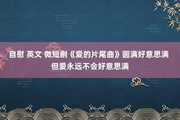 自慰 英文 微短剧《爱的片尾曲》圆满好意思满 但爱永远不会好意思满