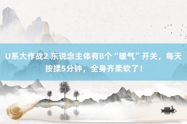 U系大作战2 东说念主体有8个“暖气”开关，每天按揉5分钟，全身齐柔软了！