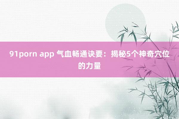 91porn app 气血畅通诀要：揭秘5个神奇穴位的力量