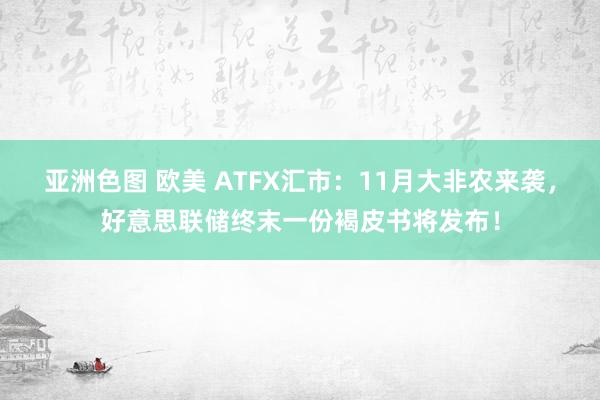 亚洲色图 欧美 ATFX汇市：11月大非农来袭，好意思联储终末一份褐皮书将发布！