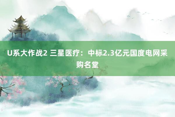 U系大作战2 三星医疗：中标2.3亿元国度电网采购名堂