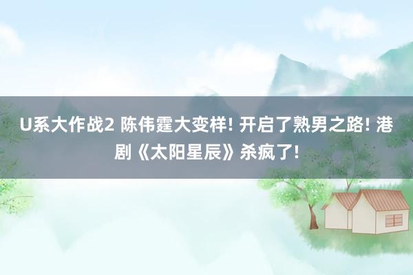 U系大作战2 陈伟霆大变样! 开启了熟男之路! 港剧《太阳星辰》杀疯了!