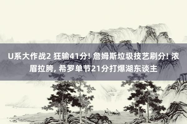 U系大作战2 狂输41分! 詹姆斯垃圾技艺刷分! 浓眉拉胯， 希罗单节21分打爆湖东谈主