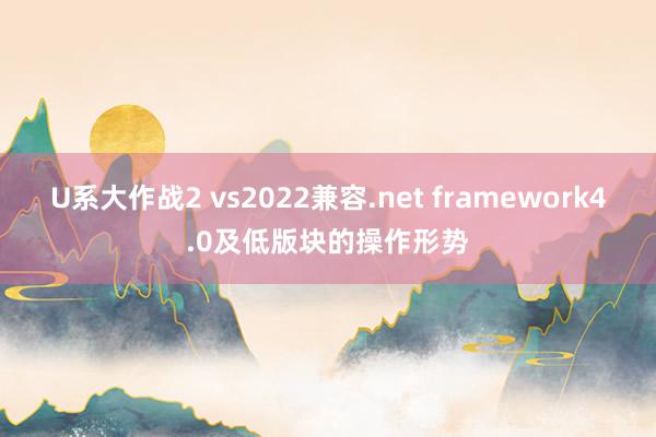 U系大作战2 vs2022兼容.net framework4.0及低版块的操作形势