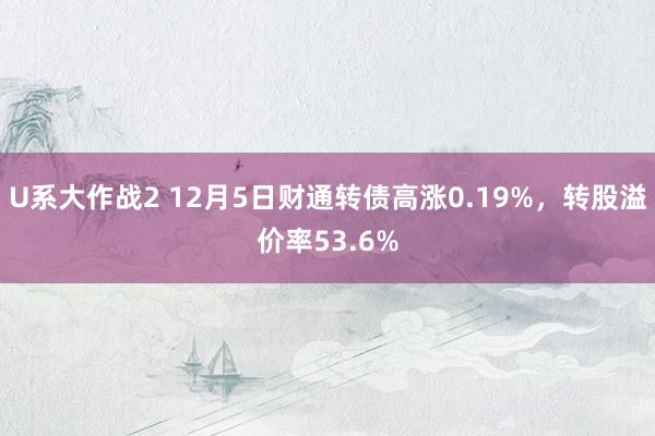 U系大作战2 12月5日财通转债高涨0.19%，转股溢价率53.6%