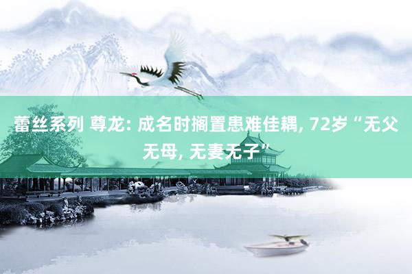 蕾丝系列 尊龙: 成名时搁置患难佳耦， 72岁“无父无母， 无妻无子”