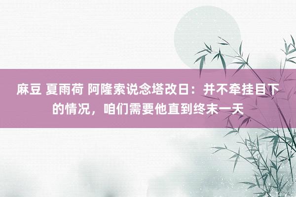 麻豆 夏雨荷 阿隆索说念塔改日：并不牵挂目下的情况，咱们需要他直到终末一天
