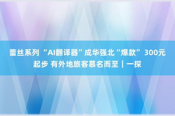 蕾丝系列 “AI翻译器”成华强北“爆款” 300元起步 有外地旅客慕名而至｜一探