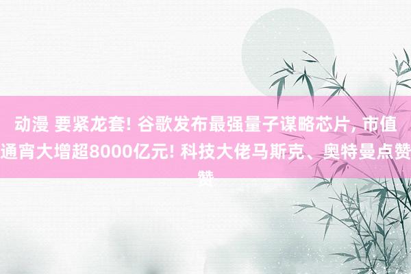 动漫 要紧龙套! 谷歌发布最强量子谋略芯片， 市值通宵大增超8000亿元! 科技大佬马斯克、奥特曼点赞