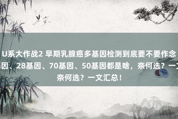 U系大作战2 早期乳腺癌多基因检测到底要不要作念？21基因、28基因、70基因、50基因都是啥，奈何选？一文汇总！