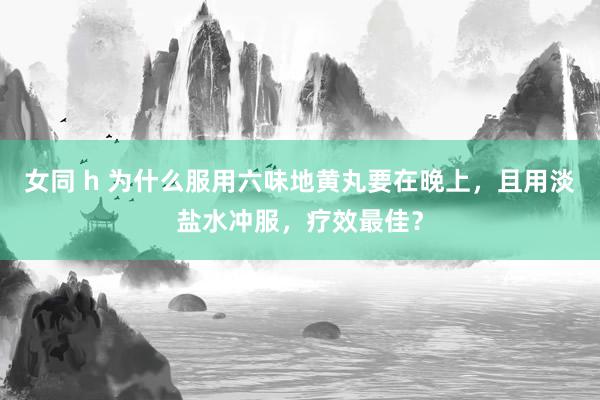 女同 h 为什么服用六味地黄丸要在晚上，且用淡盐水冲服，疗效最佳？
