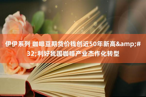 伊伊系列 咖啡豆期货价钱创近50年新高&#32;利好我国咖啡产业杰作化转型