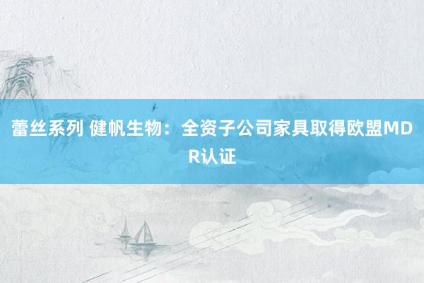 蕾丝系列 健帆生物：全资子公司家具取得欧盟MDR认证