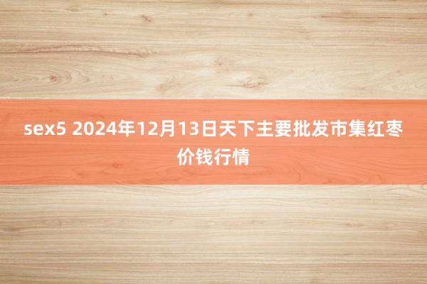 sex5 2024年12月13日天下主要批发市集红枣价钱行情