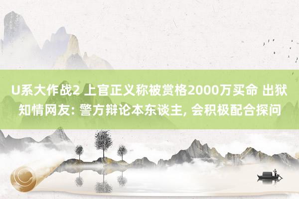 U系大作战2 上官正义称被赏格2000万买命 出狱知情网友: 警方辩论本东谈主， 会积极配合探问