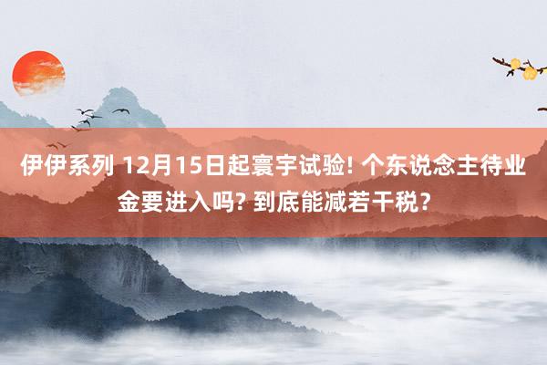 伊伊系列 12月15日起寰宇试验! 个东说念主待业金要进入吗? 到底能减若干税？