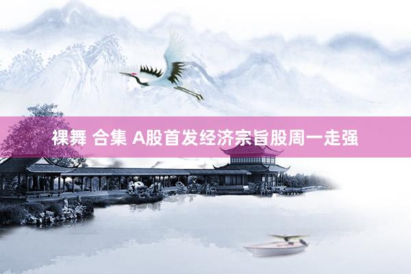 裸舞 合集 A股首发经济宗旨股周一走强
