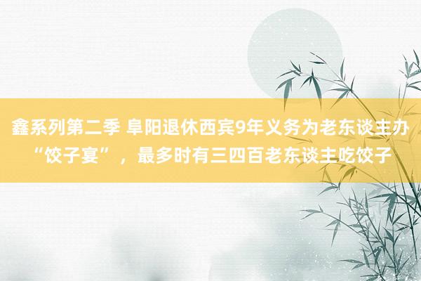 鑫系列第二季 阜阳退休西宾9年义务为老东谈主办“饺子宴” ，最多时有三四百老东谈主吃饺子