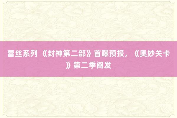 蕾丝系列 《封神第二部》首曝预报，《奥妙关卡》第二季阐发
