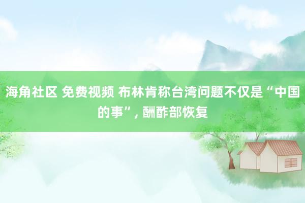 海角社区 免费视频 布林肯称台湾问题不仅是“中国的事”， 酬酢部恢复