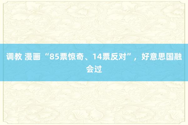 调教 漫画 “85票惊奇、14票反对”，好意思国融会过