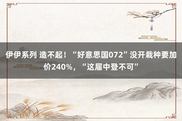 伊伊系列 造不起！“好意思国072”没开栽种要加价240%，“这届中登不可”