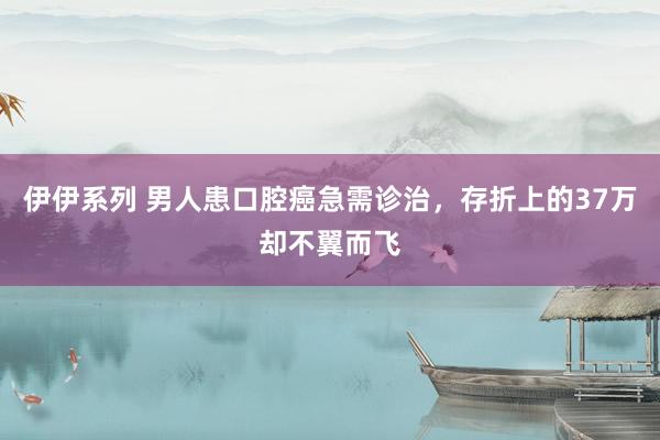 伊伊系列 男人患口腔癌急需诊治，存折上的37万却不翼而飞