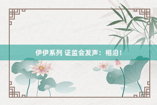 伊伊系列 证监会发声：相沿！