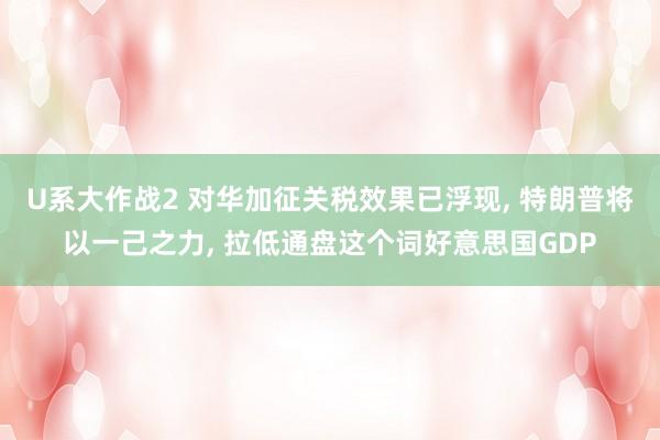 U系大作战2 对华加征关税效果已浮现， 特朗普将以一己之力， 拉低通盘这个词好意思国GDP