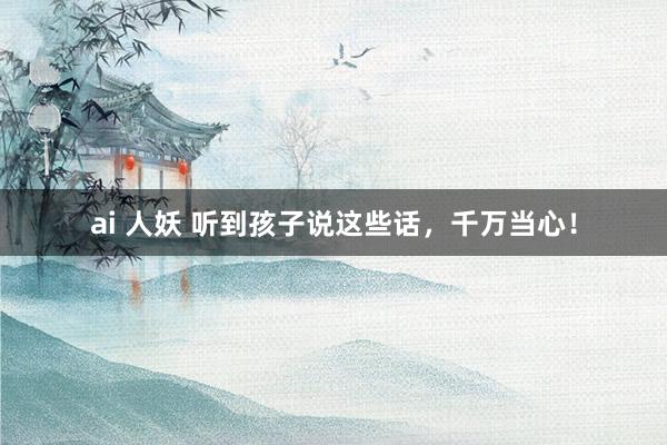 ai 人妖 听到孩子说这些话，千万当心！