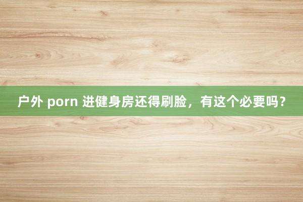 户外 porn 进健身房还得刷脸，有这个必要吗？