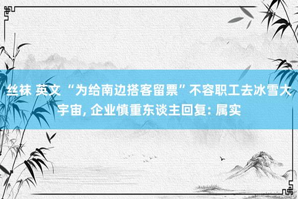 丝袜 英文 “为给南边搭客留票”不容职工去冰雪大宇宙， 企业慎重东谈主回复: 属实
