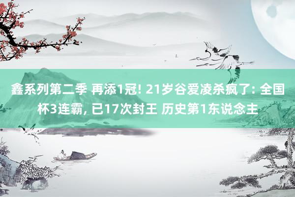 鑫系列第二季 再添1冠! 21岁谷爱凌杀疯了: 全国杯3连霸， 已17次封王 历史第1东说念主