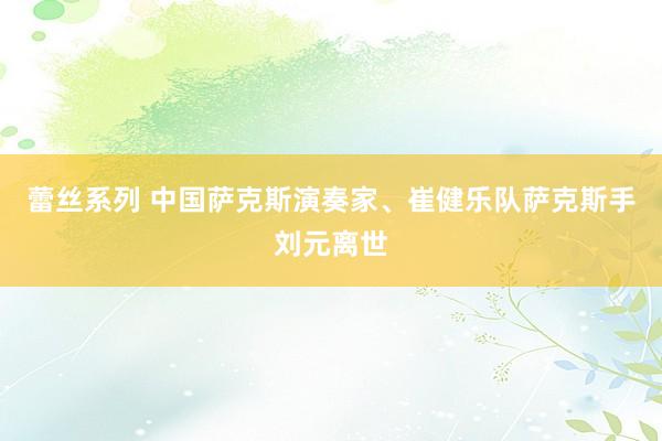 蕾丝系列 中国萨克斯演奏家、崔健乐队萨克斯手刘元离世