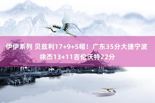伊伊系列 贝兹利17+9+5帽！广东35分大捷宁波 徐杰13+11吉伦沃特22分