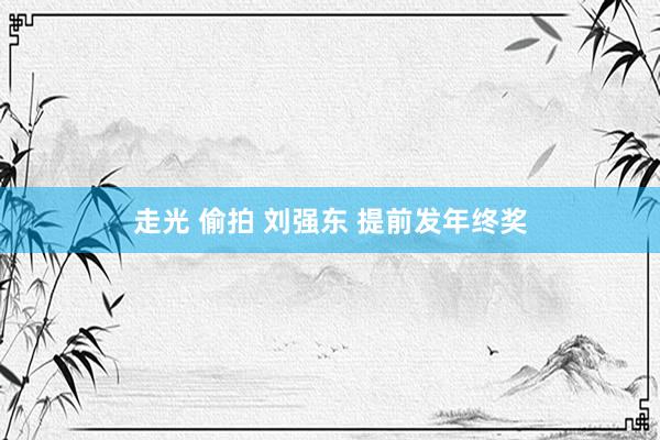 走光 偷拍 刘强东 提前发年终奖