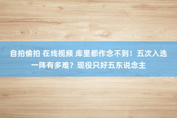 自拍偷拍 在线视频 库里都作念不到！五次入选一阵有多难？现役只好五东说念主
