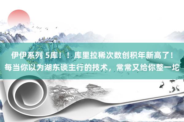 伊伊系列 5库！！库里拉稀次数创积年新高了！每当你以为湖东谈主行的技术，常常又给你整一坨