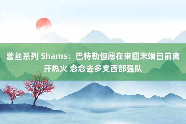 蕾丝系列 Shams：巴特勒但愿在来回末端日前离开热火 念念去多支西部强队