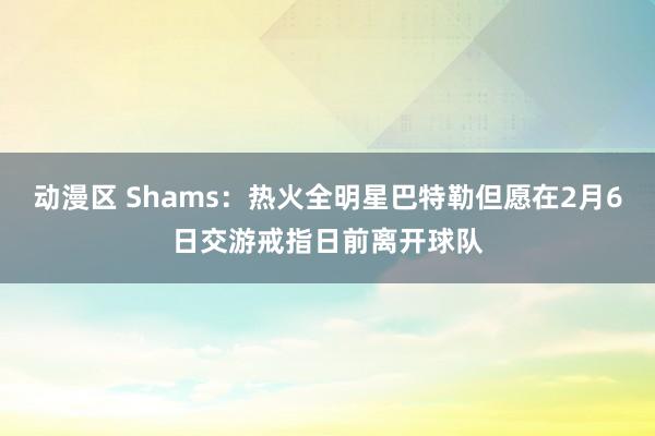 动漫区 Shams：热火全明星巴特勒但愿在2月6日交游戒指日前离开球队