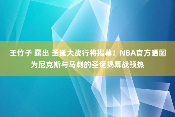 王竹子 露出 圣诞大战行将揭幕！NBA官方晒图为尼克斯与马刺的圣诞揭幕战预热