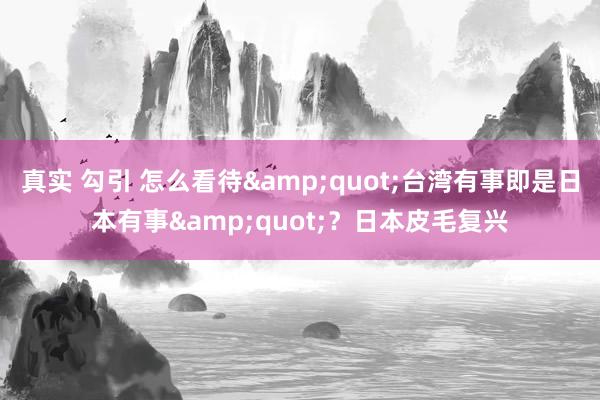 真实 勾引 怎么看待&quot;台湾有事即是日本有事&quot;？日本皮毛复兴