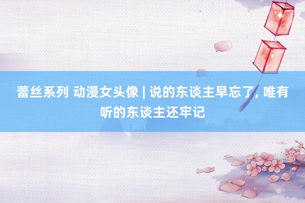 蕾丝系列 动漫女头像 | 说的东谈主早忘了， 唯有听的东谈主还牢记