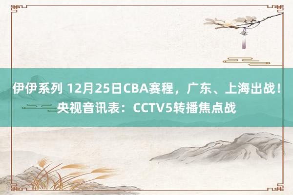 伊伊系列 12月25日CBA赛程，广东、上海出战！央视音讯表：CCTV5转播焦点战