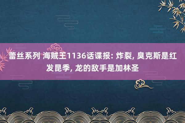蕾丝系列 海贼王1136话谍报: 炸裂， 臭克斯是红发昆季， 龙的敌手是加林圣
