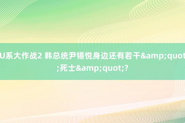 U系大作战2 韩总统尹锡悦身边还有若干&quot;死士&quot;?