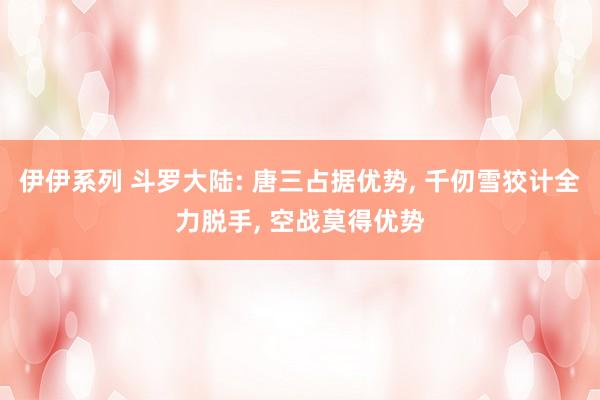 伊伊系列 斗罗大陆: 唐三占据优势， 千仞雪狡计全力脱手， 空战莫得优势
