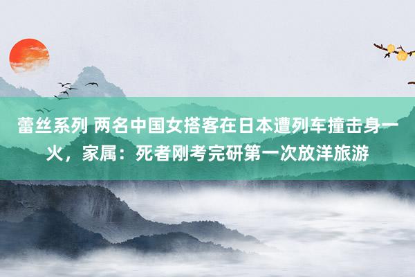 蕾丝系列 两名中国女搭客在日本遭列车撞击身一火，家属：死者刚考完研第一次放洋旅游