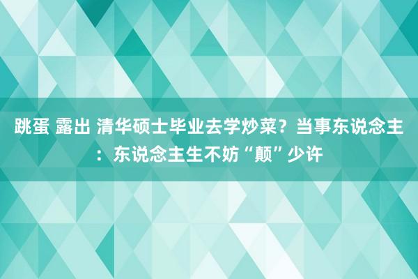 跳蛋 露出 清华硕士毕业去学炒菜？当事东说念主：东说念主生不妨“颠”少许